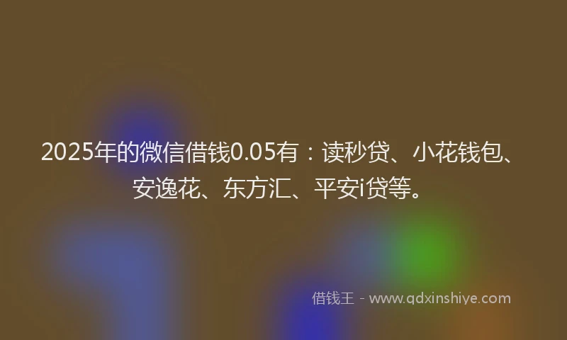 2025年的微信借钱0.05有：读秒贷、小花钱包、安逸花、东方汇、平安i贷等。