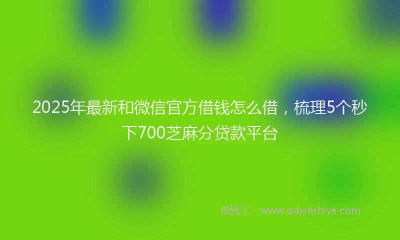 2025年最新和微信官方借钱怎么借，梳理5个秒下700芝麻分贷款平台