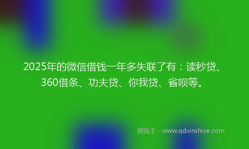 2025年的微信借钱一年多失联了有：读秒贷、360借条、功夫贷、你我贷、省呗等。