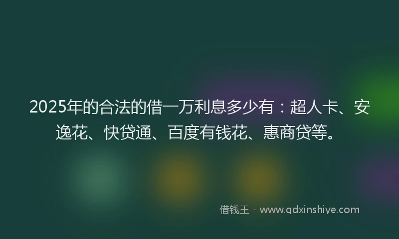 2025年的合法的借一万利息多少有：超人卡、安逸花、快贷通、百度有钱花、惠商贷等。