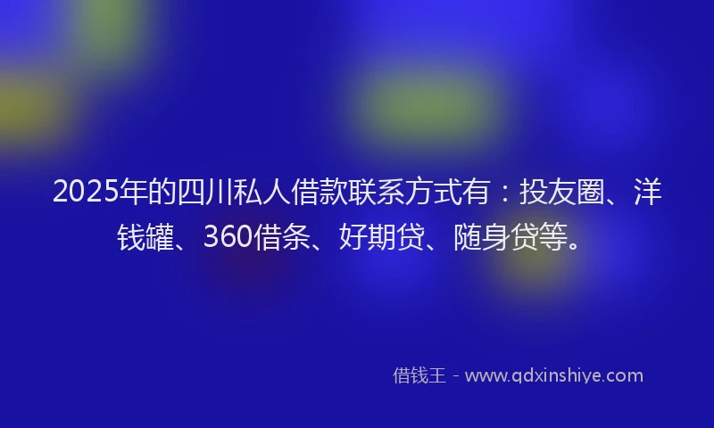 2025年的四川私人借款联系方式有：投友圈、洋钱罐、360借条、好期贷、随身贷等。
