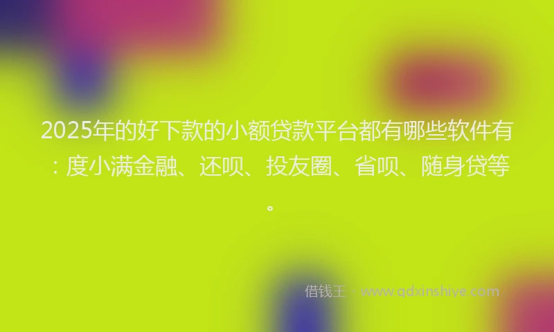 2025年的好下款的小额贷款平台都有哪些软件有：度小满金融、还呗、投友圈、省呗、随身贷等。