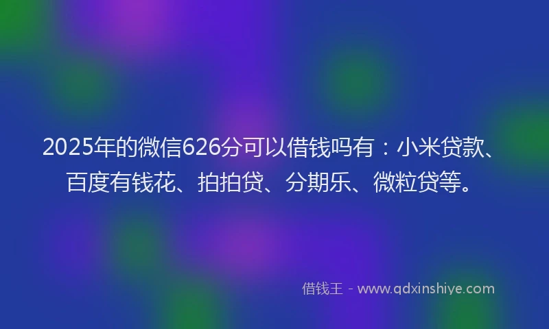2025年的微信626分可以借钱吗有：小米贷款、百度有钱花、拍拍贷、分期乐、微粒贷等。