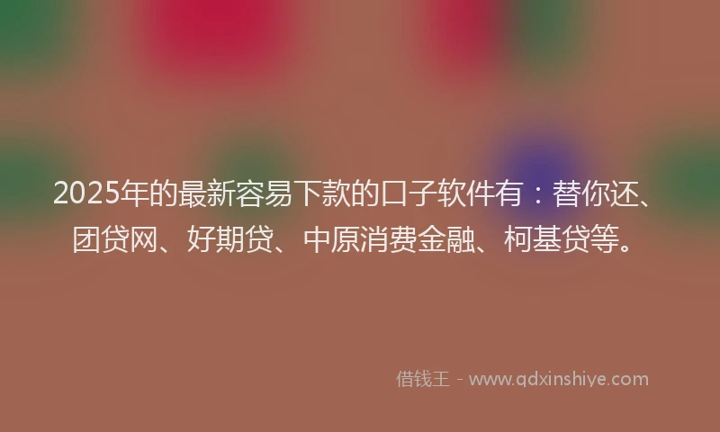 2025年的最新容易下款的口子软件有：替你还、团贷网、好期贷、中原消费金融、柯基贷等。