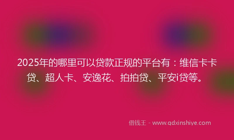 2025年的哪里可以贷款正规的平台有：维信卡卡贷、超人卡、安逸花、拍拍贷、平安i贷等。