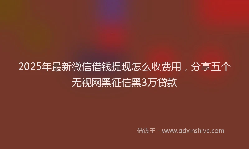 2025年最新微信借钱提现怎么收费用，分享五个无视网黑征信黑3万贷款