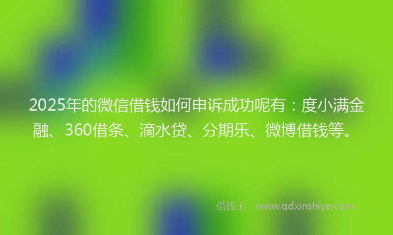 2025年的微信借钱如何申诉成功呢有：度小满金融、360借条、滴水贷、分期乐、微博借钱等。