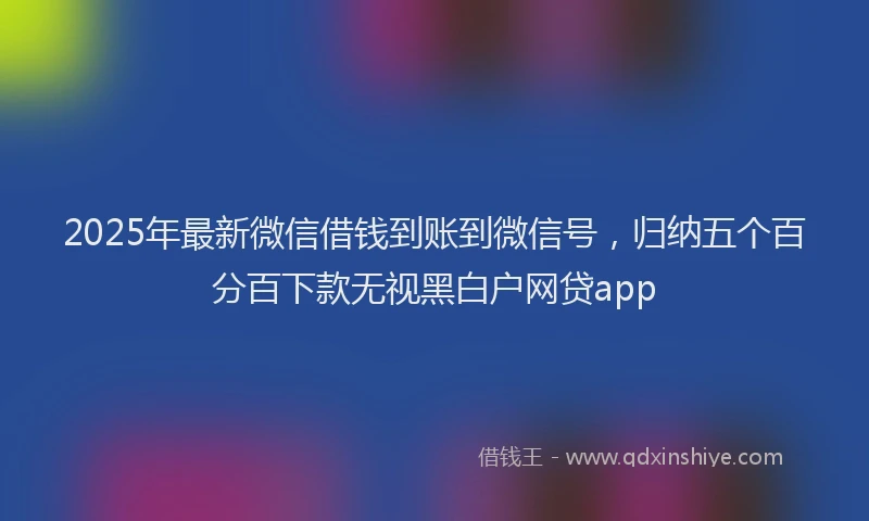 2025年最新微信借钱到账到微信号，归纳五个百分百下款无视黑白户网贷app