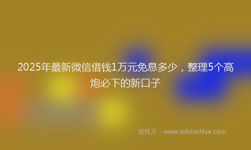 2025年最新微信借钱1万元免息多少，整理5个高炮必下的新口子