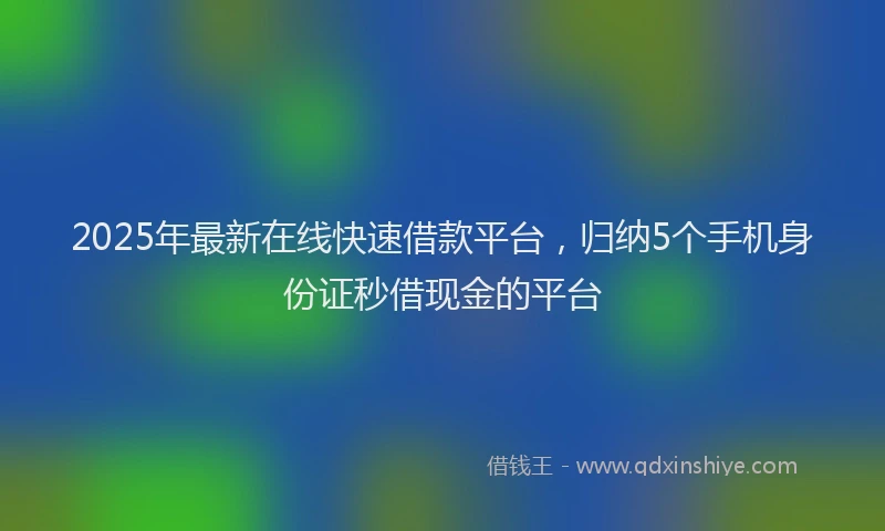 2025年最新在线快速借款平台，归纳5个手机身份证秒借现金的平台