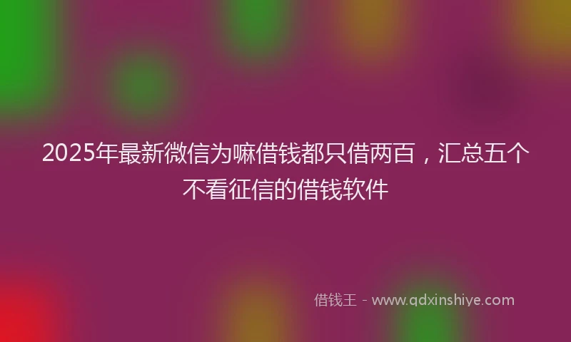 2025年最新微信为嘛借钱都只借两百，汇总五个不看征信的借钱软件
