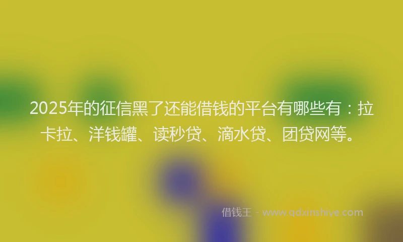 2025年的征信黑了还能借钱的平台有哪些有：拉卡拉、洋钱罐、读秒贷、滴水贷、团贷网等。