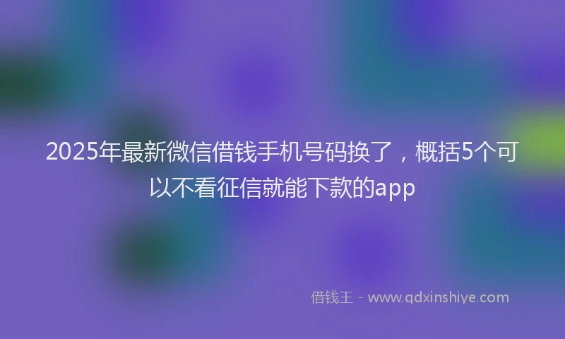 2025年最新微信借钱手机号码换了，概括5个可以不看征信就能下款的app