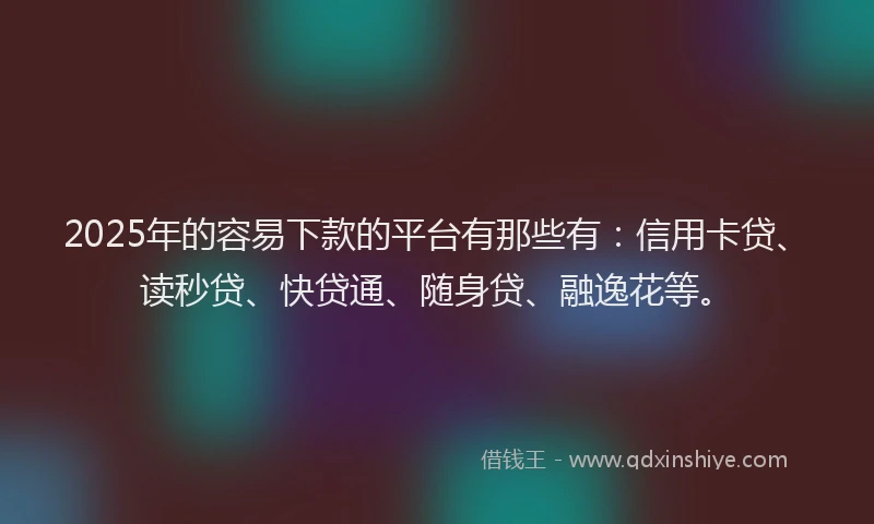 2025年的容易下款的平台有那些有：信用卡贷、读秒贷、快贷通、随身贷、融逸花等。