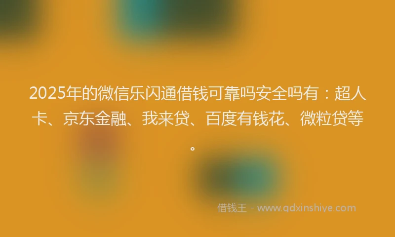2025年的微信乐闪通借钱可靠吗安全吗有：超人卡、京东金融、我来贷、百度有钱花、微粒贷等。