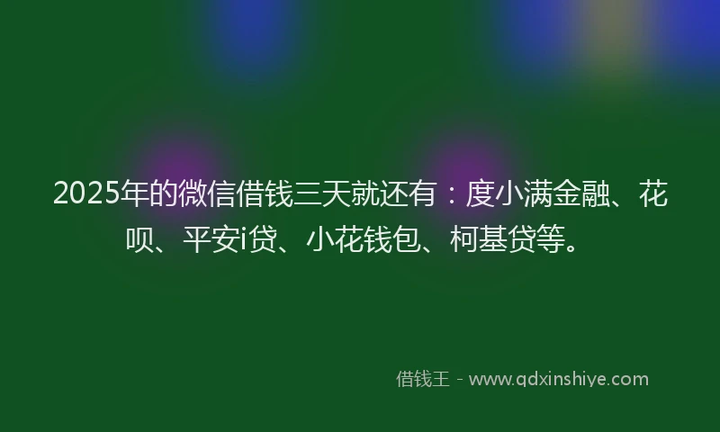 2025年的微信借钱三天就还有:度小满金融、花呗、平安i贷、小花钱包、柯基贷等。