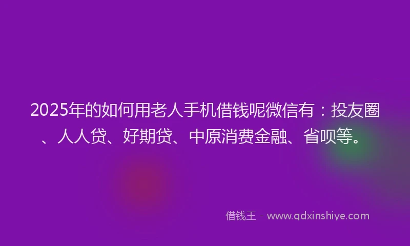 2025年的如何用老人手机借钱呢微信有：投友圈、人人贷、好期贷、中原消费金融、省呗等。