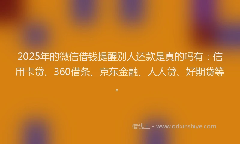 2025年的微信借钱提醒别人还款是真的吗有：信用卡贷、360借条、京东金融、人人贷、好期贷等。