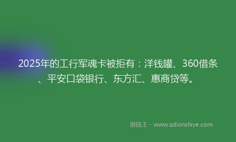 2025年的工行军魂卡被拒有：洋钱罐、360借条、平安口袋银行、东方汇、惠商贷等。