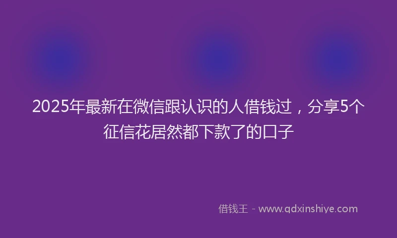 2025年最新在微信跟认识的人借钱过，分享5个征信花居然都下款了的口子