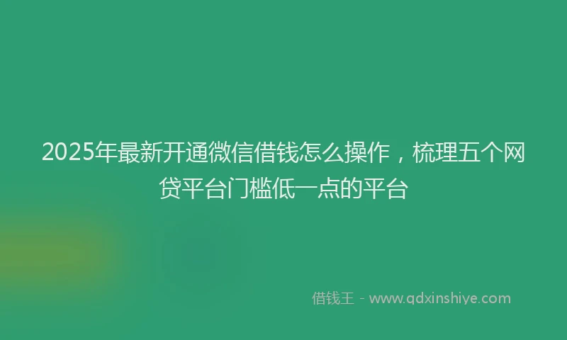 2025年最新开通微信借钱怎么操作，梳理五个网贷平台门槛低一点的平台