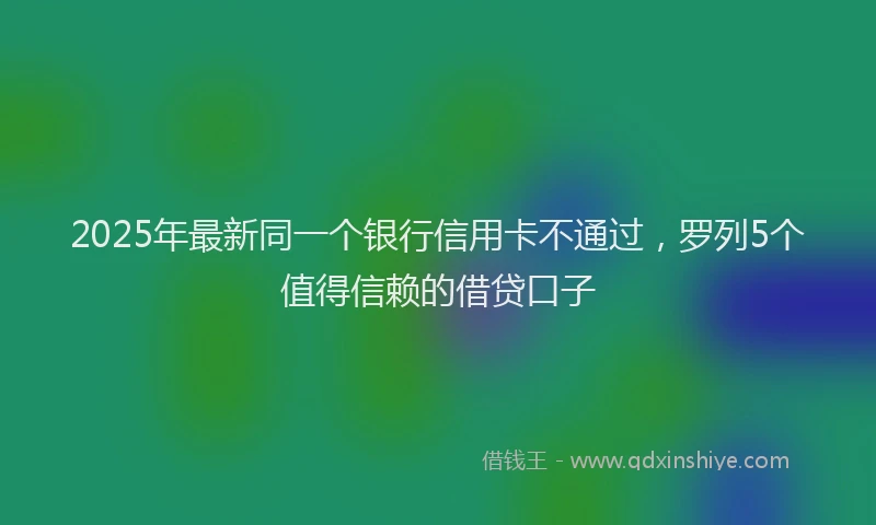 2025年最新同一个银行信用卡不通过，罗列5个值得信赖的借贷口子