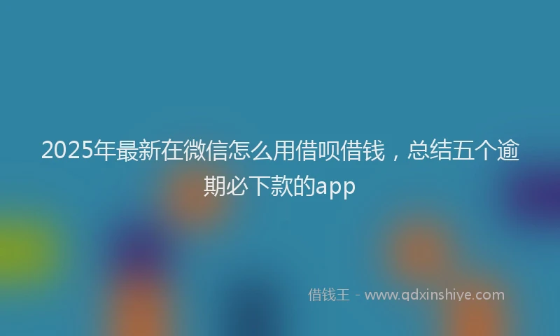2025年最新在微信怎么用借呗借钱，总结五个逾期必下款的app