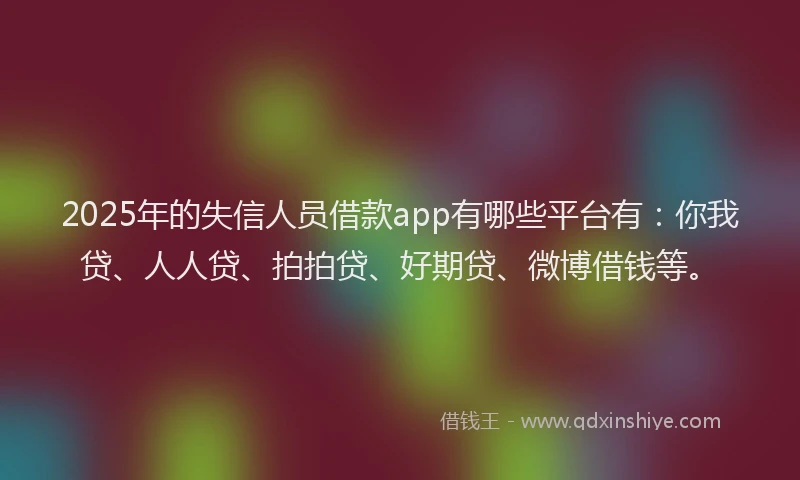 2025年的失信人员借款app有哪些平台有：你我贷、人人贷、拍拍贷、好期贷、微博借钱等。