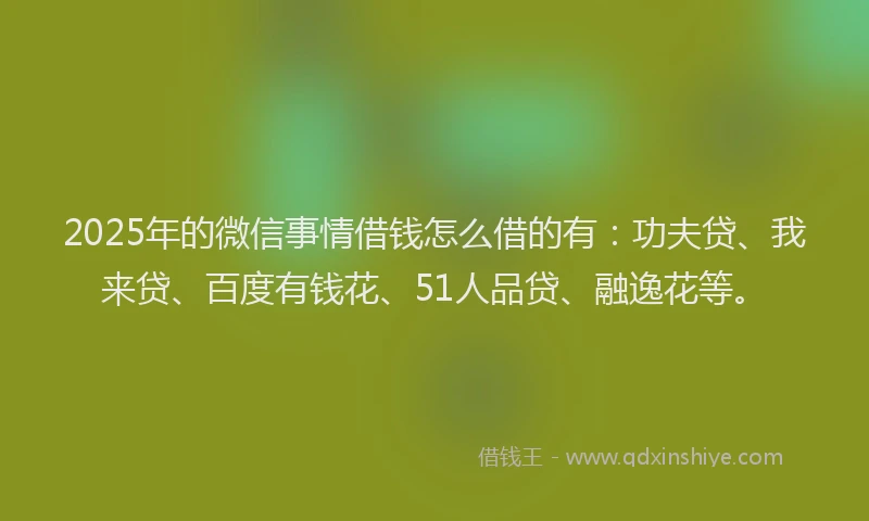 2025年的微信事情借钱怎么借的有：功夫贷、我来贷、百度有钱花、51人品贷、融逸花等。