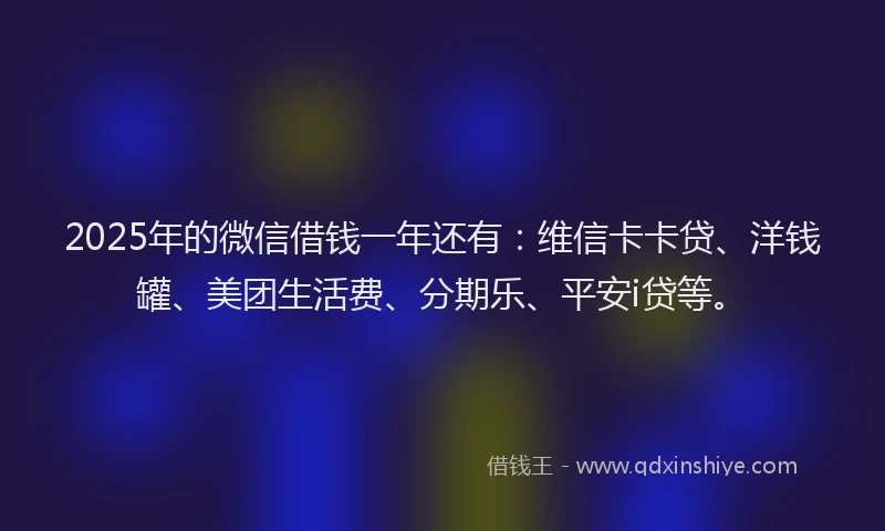 2025年的微信借钱一年还有：维信卡卡贷、洋钱罐、美团生活费、分期乐、平安i贷等。
