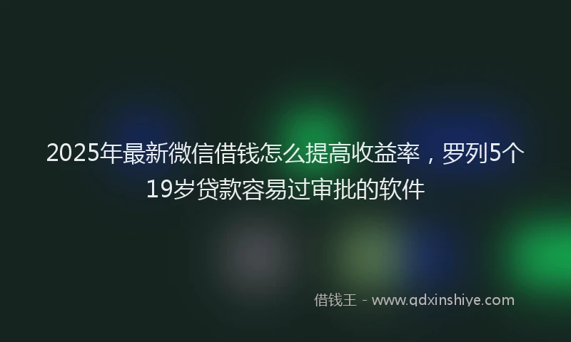 2025年最新微信借钱怎么提高收益率，罗列5个19岁贷款容易过审批的软件