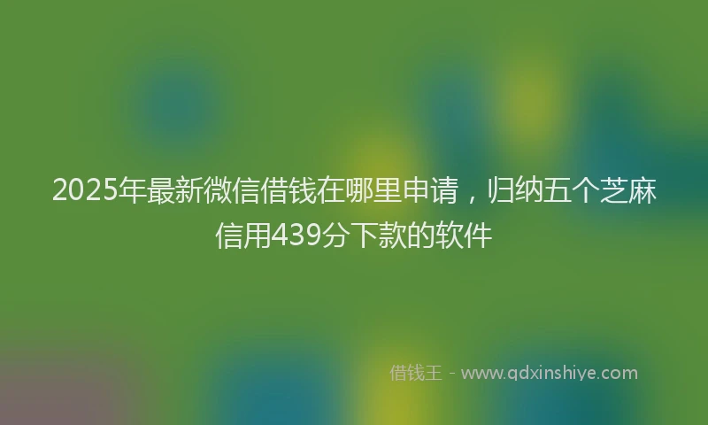 2025年最新微信借钱在哪里申请，归纳五个芝麻信用439分下款的软件