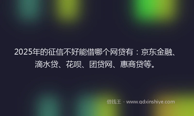 2025年的征信不好能借哪个网贷有：京东金融、滴水贷、花呗、团贷网、惠商贷等。