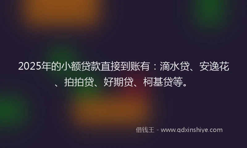 2025年的小额贷款直接到账有：滴水贷、安逸花、拍拍贷、好期贷、柯基贷等。