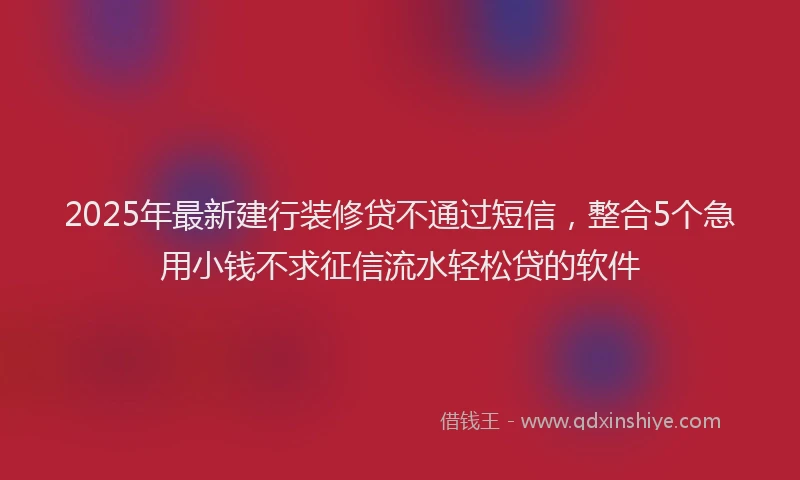 2025年最新建行装修贷不通过短信，整合5个急用小钱不求征信流水轻松贷的软件