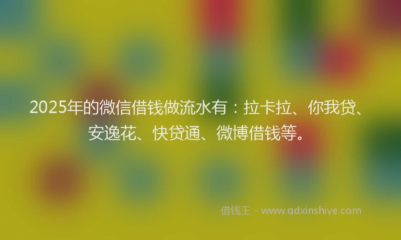 2025年的微信借钱做流水有：拉卡拉、你我贷、安逸花、快贷通、微博借钱等。