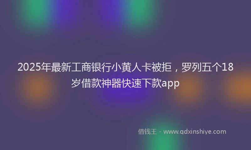 2025年最新工商银行小黄人卡被拒，罗列五个18岁借款神器快速下款app