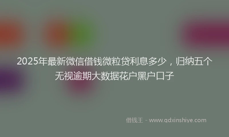 2025年最新微信借钱微粒贷利息多少，归纳五个无视逾期大数据花户黑户口子
