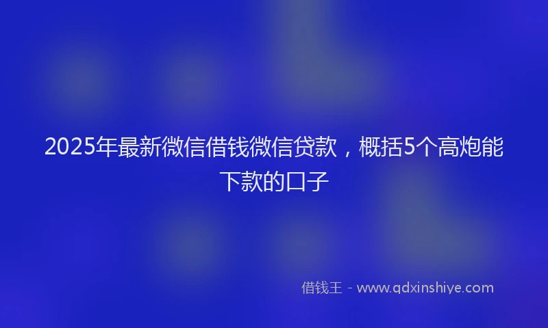 2025年最新微信借钱微信贷款，概括5个高炮能下款的口子