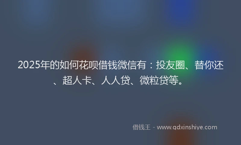 2025年的如何花呗借钱微信有：投友圈、替你还、超人卡、人人贷、微粒贷等。