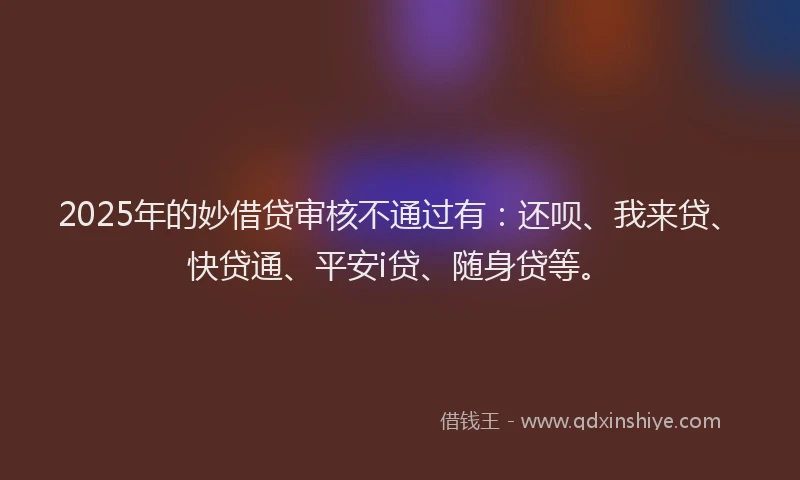 2025年的妙借贷审核不通过有：还呗、我来贷、快贷通、平安i贷、随身贷等。