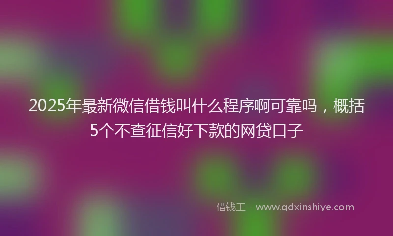 2025年最新微信借钱叫什么程序啊可靠吗，概括5个不查征信好下款的网贷口子
