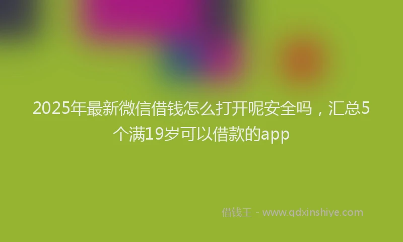 2025年最新微信借钱怎么打开呢安全吗，汇总5个满19岁可以借款的app