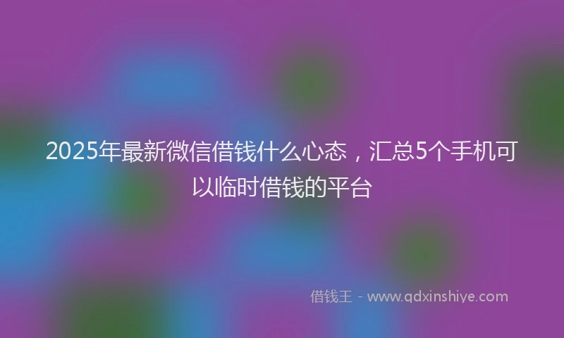 2025年最新微信借钱什么心态，汇总5个手机可以临时借钱的平台