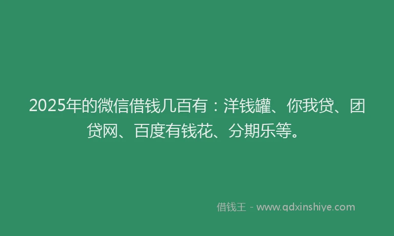 2025年的微信借钱几百有：洋钱罐、你我贷、团贷网、百度有钱花、分期乐等。