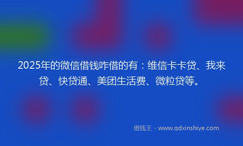 2025年的微信借钱咋借的有：维信卡卡贷、我来贷、快贷通、美团生活费、微粒贷等。
