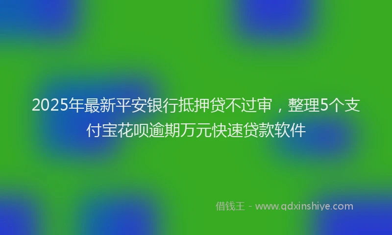 2025年最新平安银行抵押贷不过审，整理5个支付宝花呗逾期万元快速贷款软件