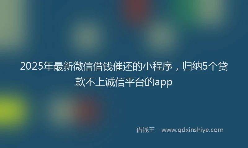 2025年最新微信借钱催还的小程序，归纳5个贷款不上诚信平台的app