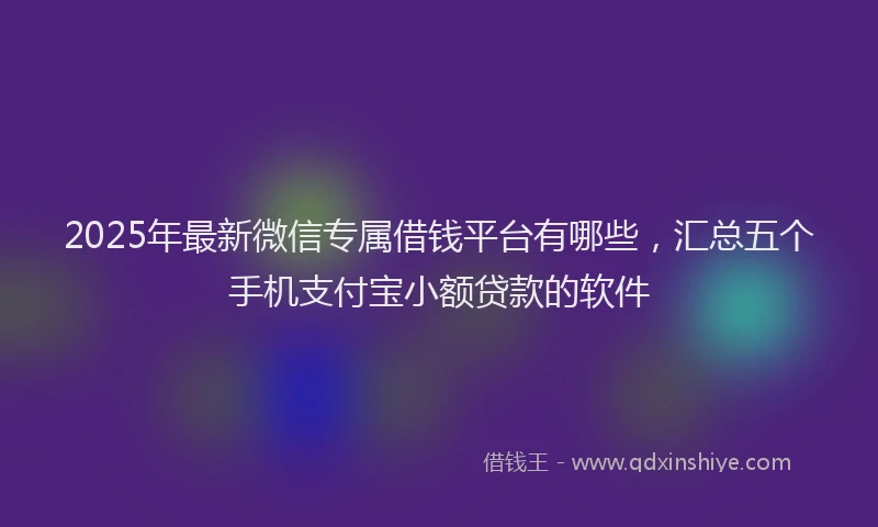 2025年最新微信专属借钱平台有哪些，汇总五个手机支付宝小额贷款的软件