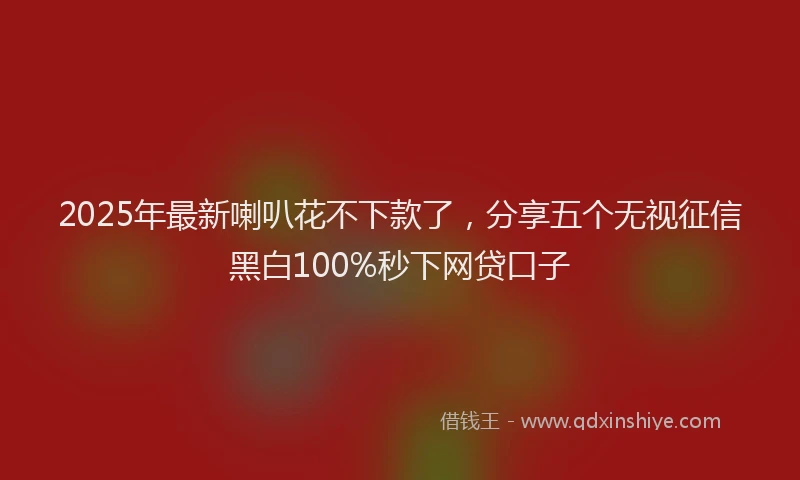 2025年最新喇叭花不下款了，分享五个无视征信黑白100%秒下网贷口子